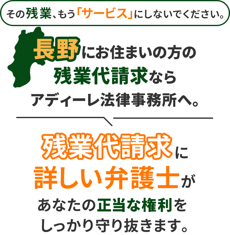 その残業、もう「サービス」にしないでください。長野にお住まいの方の残業代請求ならアディーレ法律事務所へ。残業代請求に詳しい弁護士があなたの正当な権利をしっかり守り抜きます。
